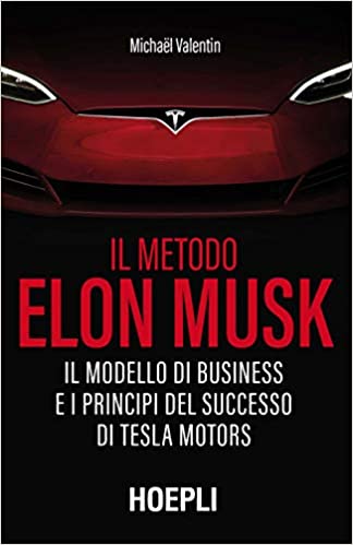 IL METODO ELON MUSK : IL MODELLO DI BUSINESS E I PRINCIPI DEL SUCCESSO DI TESLA MOTORS